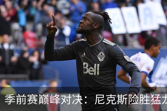 季前赛巅峰对决：尼克斯险胜猛龙，小卡状态平平